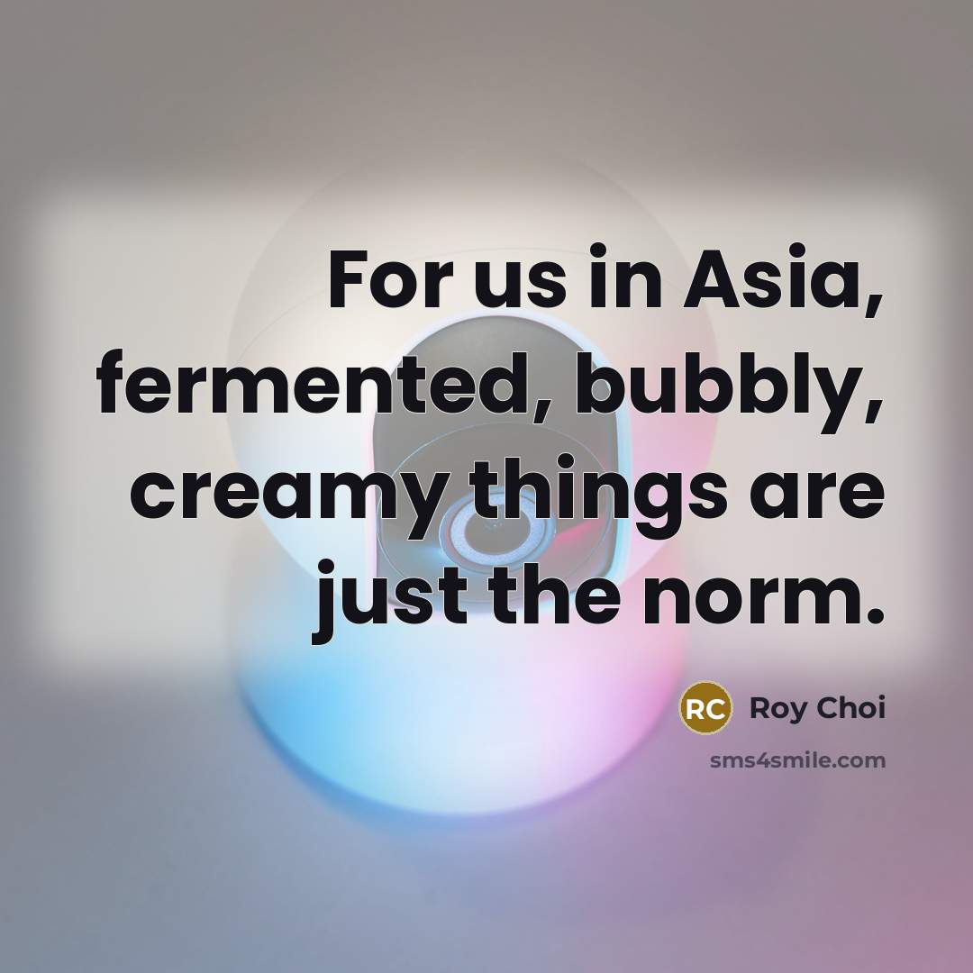 “For us in Asia, fermented, bubbly, creamy things are just…” quote by Roy Choi