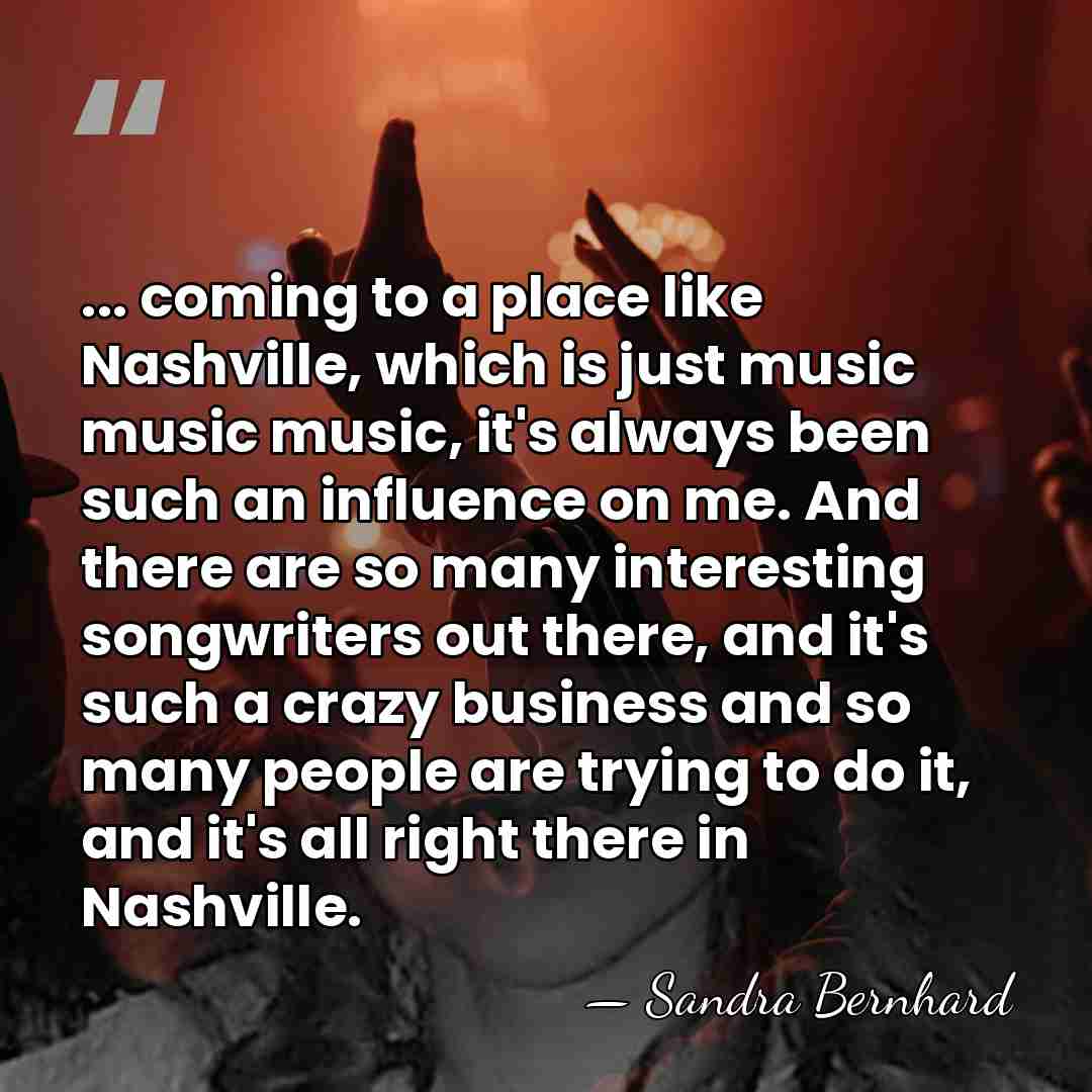 ... coming to a place like Nashville, which is just music music&hellip; - Sandra Bernhard