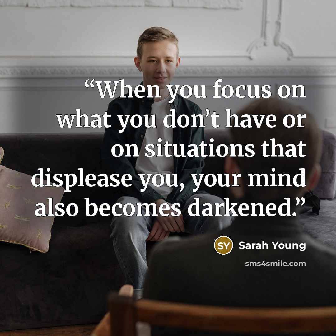 “When you focus on what you don’t have or on situations that displease you, your mind also becomes darkened.” quote by Sarah Young