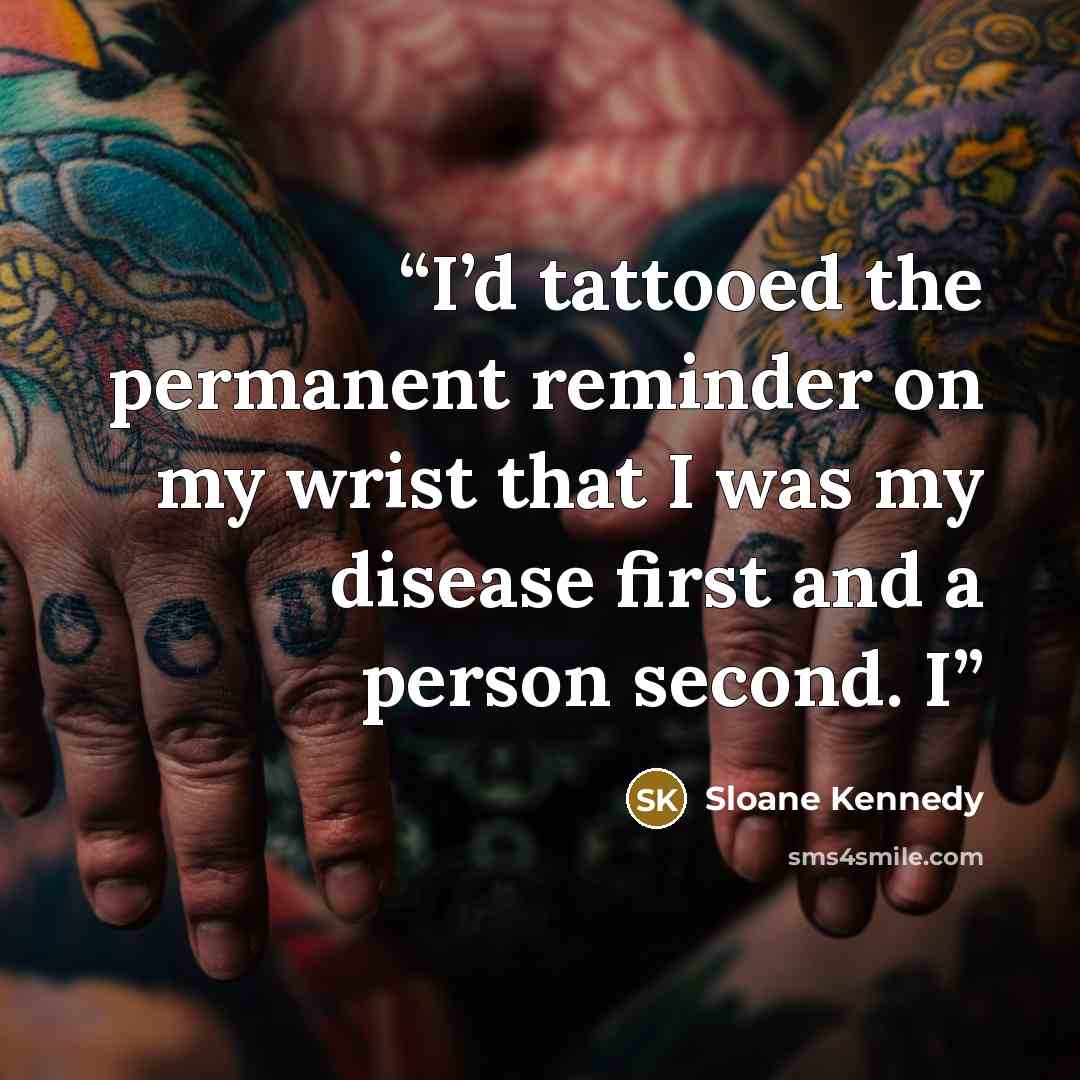 “I’d tattooed the permanent reminder on my wrist that I was my disease first and a person second. I” quote by Sloane Kennedy