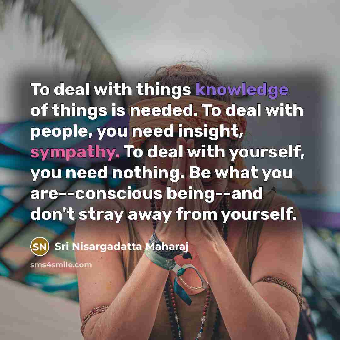 “To deal with things knowledge of things is needed. To…” quote by Sri Nisargadatta Maharaj
