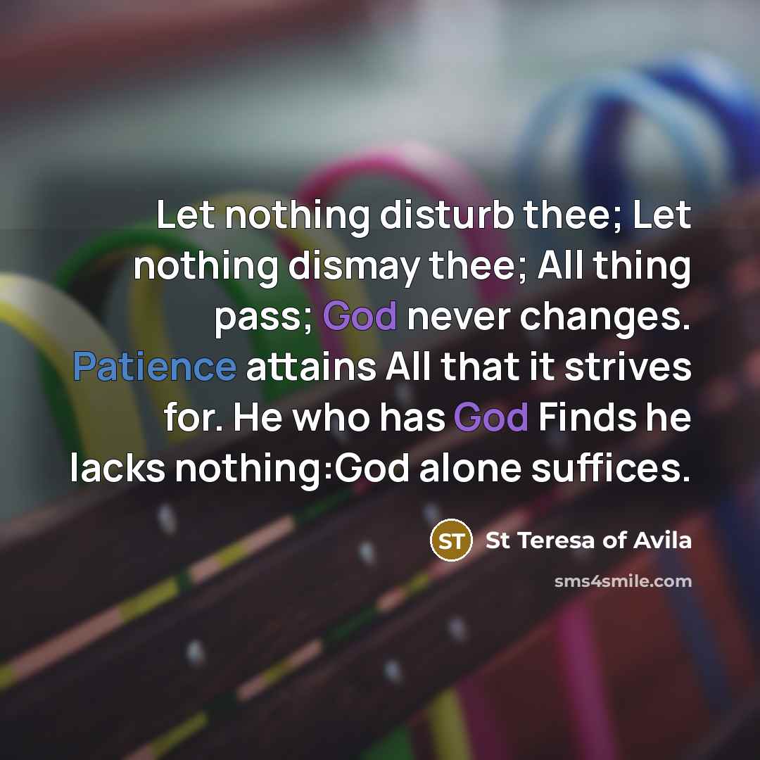 “Let nothing disturb thee; Let nothing dismay thee; All thing…” quote by St Teresa Of Avila