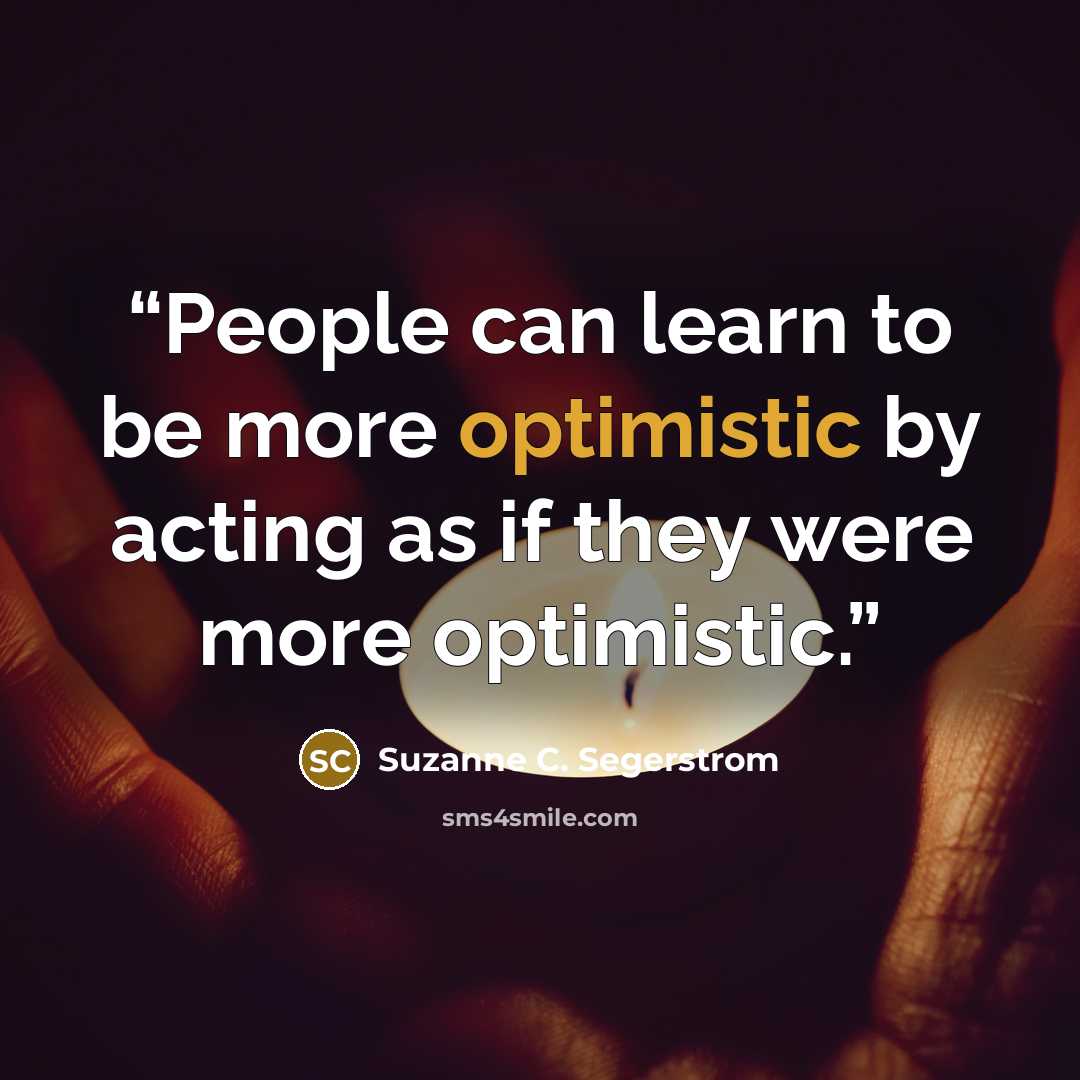 “People can learn to be more optimistic by acting as if they were more optimistic.” quote by Suzanne C. Segerstrom