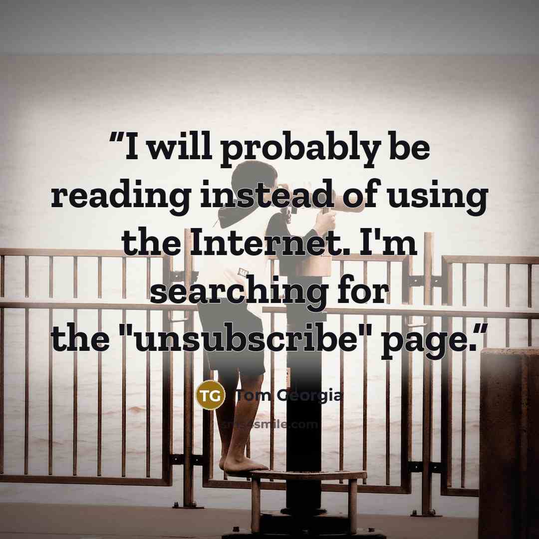 “I will probably be reading instead of using the Internet. I'm searching for the "unsubscribe" page.” quote by Tom Georgia