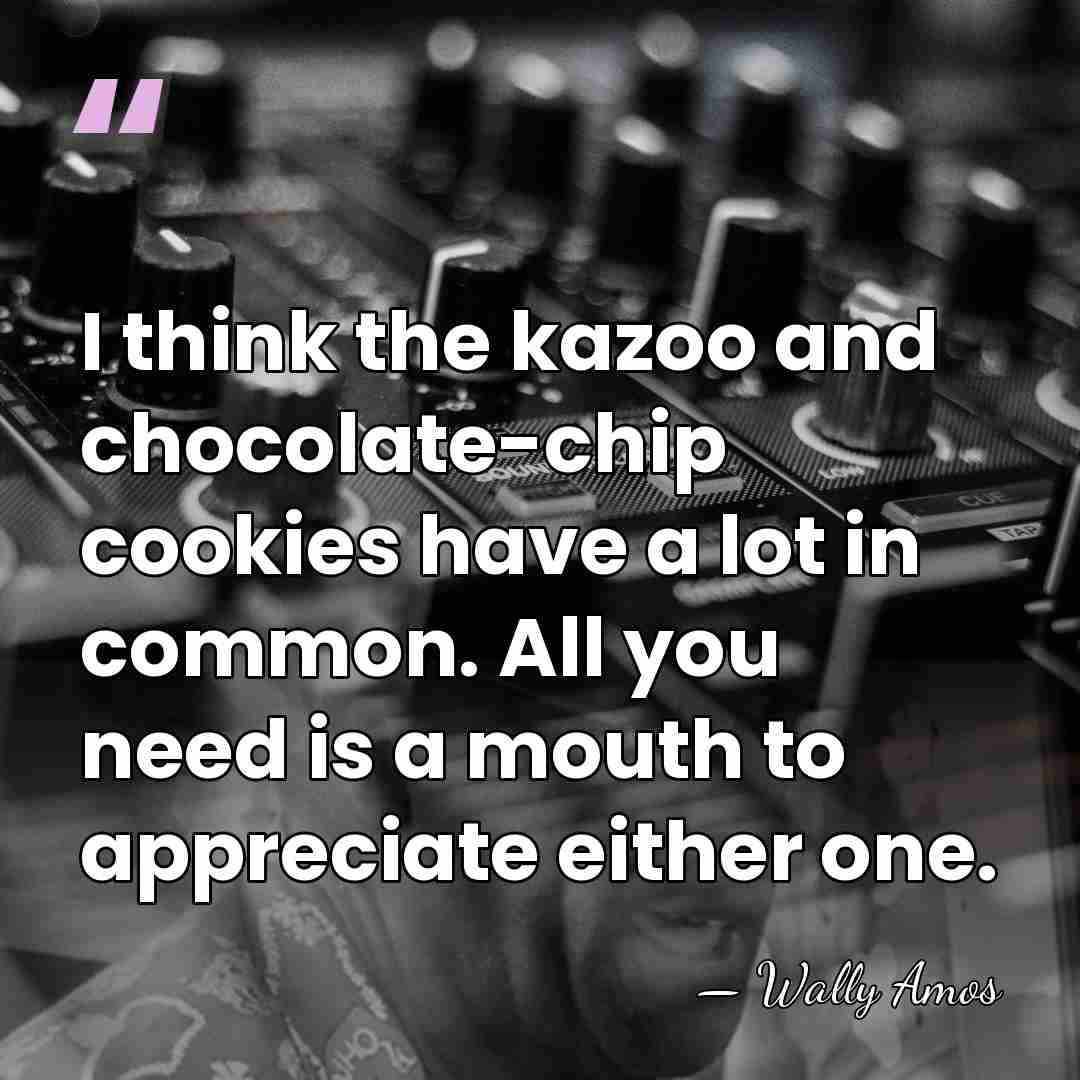I think the kazoo and chocolate-chip cookies have a lot in common.&hellip; - Wally Amos