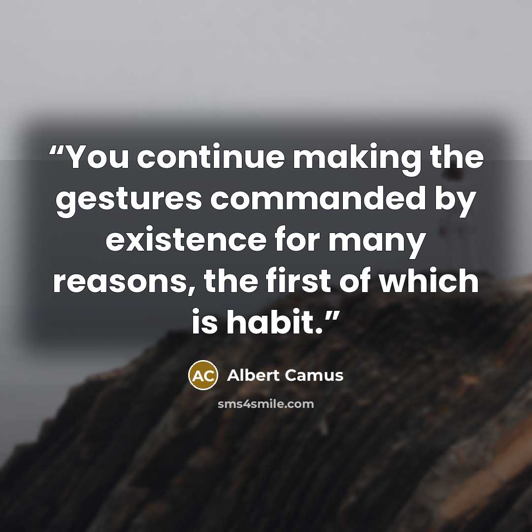 “You continue making the gestures commanded by existence for many reasons, the first of which is habit.” quote by Albert Camus