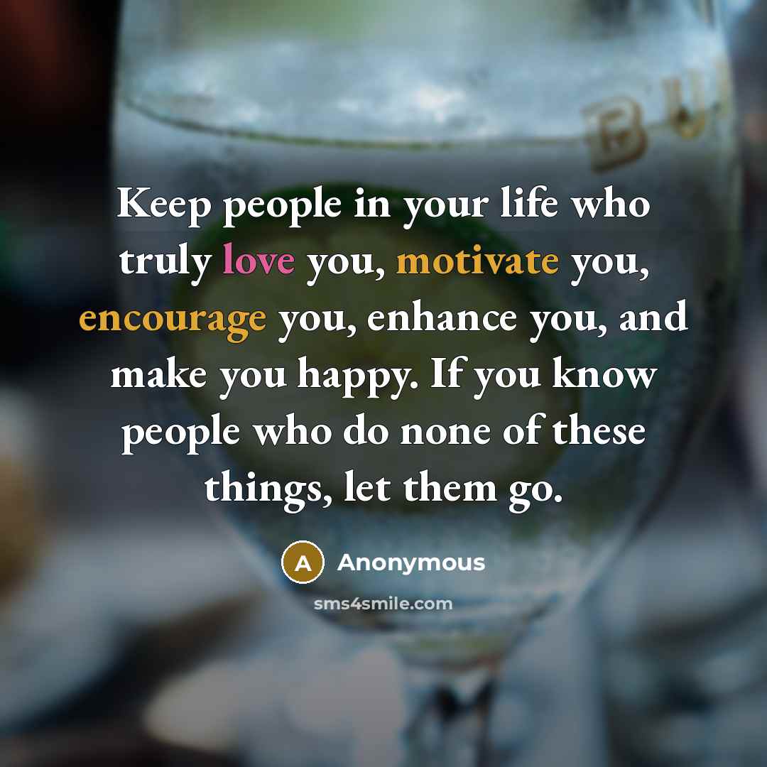 “Keep people in your life who truly love you, motivate you, encourage you, enhance you, and make you happy. If you know people who do none of these things, let them go.” quote by Anonymous