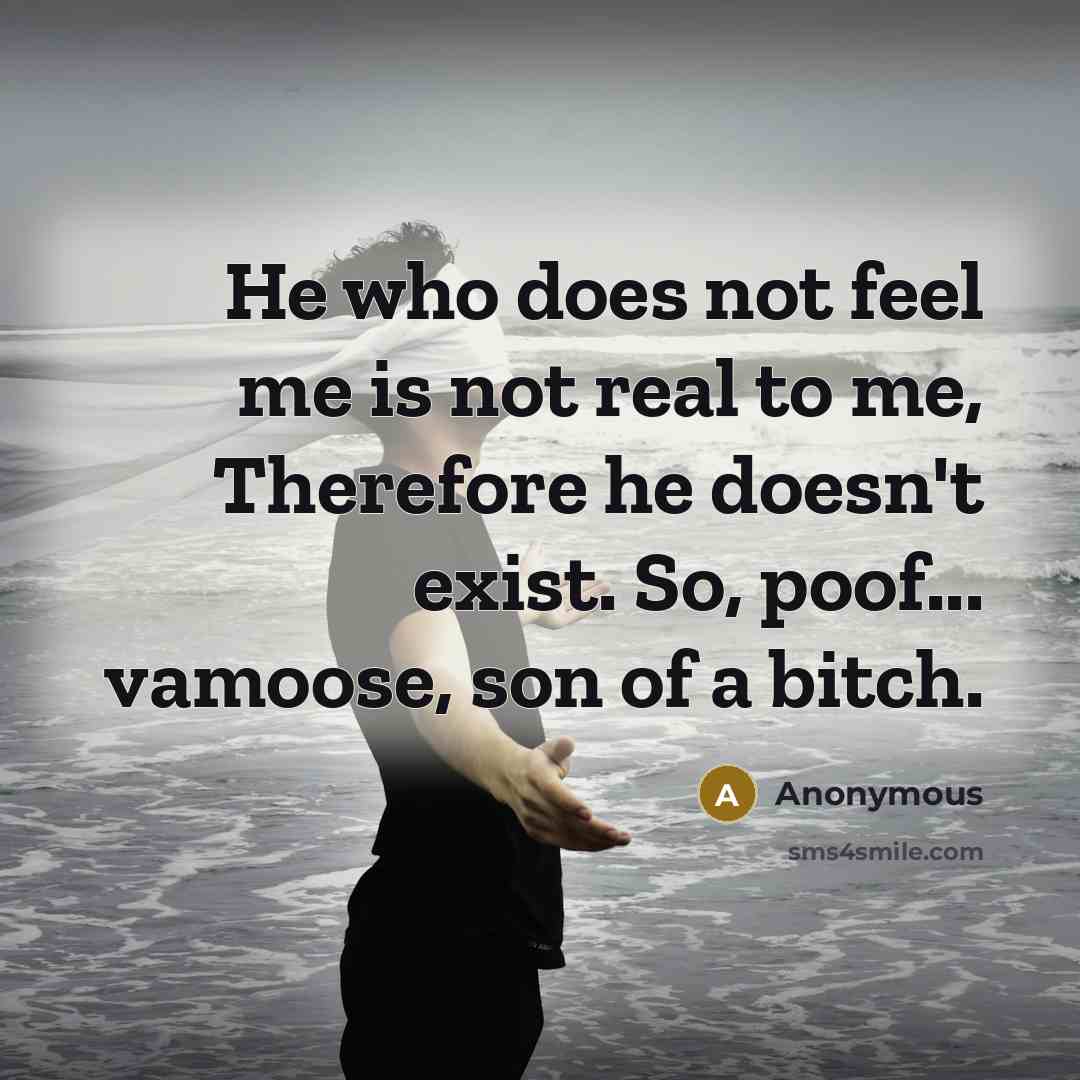 “He who does not feel me is not real to me, Therefore he doesn't exist. So, poof... vamoose, son of a bitch.” quote by Anonymous