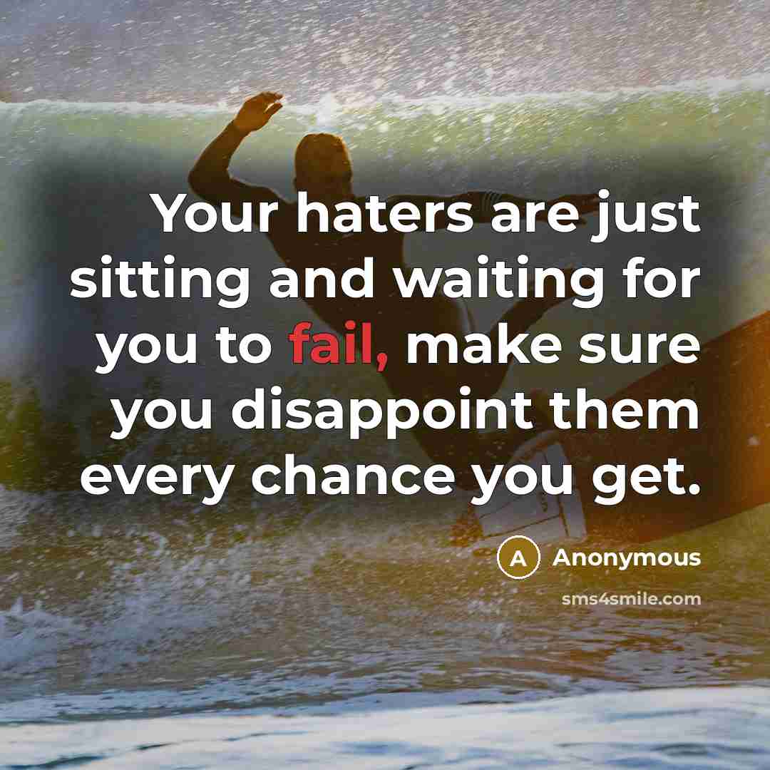 “Your haters are just sitting and waiting for you to fail, make sure you disappoint them every chance you get.” quote by Anonymous