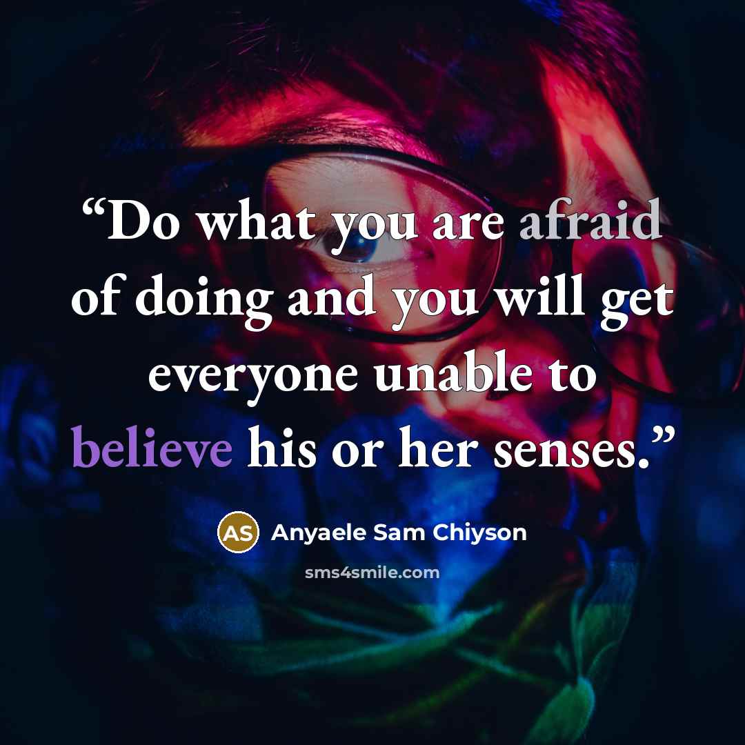“Do what you are afraid of doing and you will get everyone unable to believe his or her senses.” quote by Anyaele Sam Chiyson