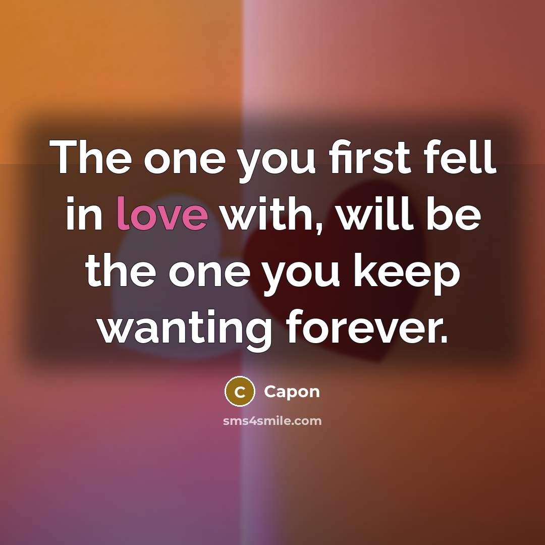 “The one you first fell in love with, will be the one you keep wanting forever.” quote by Capon