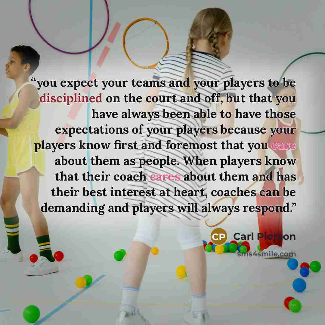 “you expect your teams and your players to be disciplined on the court and off, but that you have always been able to have those expectations of your players because your players know first and foremost that you care about them as people. When players know that their coach cares about them and has…” quote by Carl Pierson