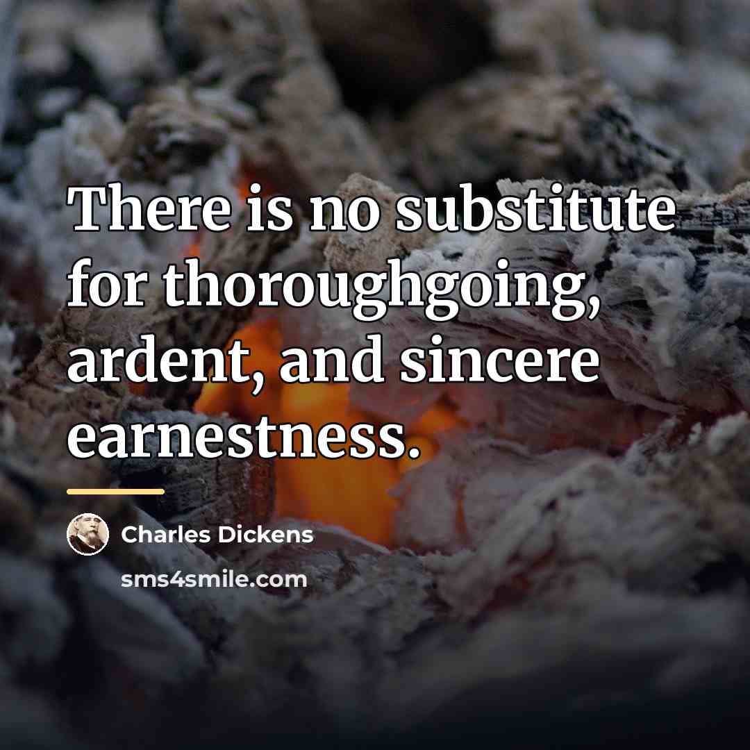 “There is no substitute for thoroughgoing, ardent, and sincere earnestness.…” quote by Charles Dickens