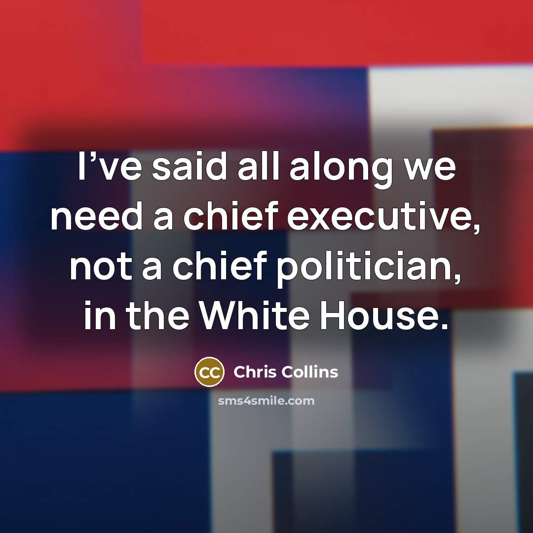 “I've said all along we need a chief executive, not a chief politician, in the White House.” quote by Chris Collins