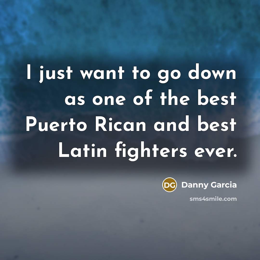 “I just want to go down as one of the…” quote by Danny Garcia