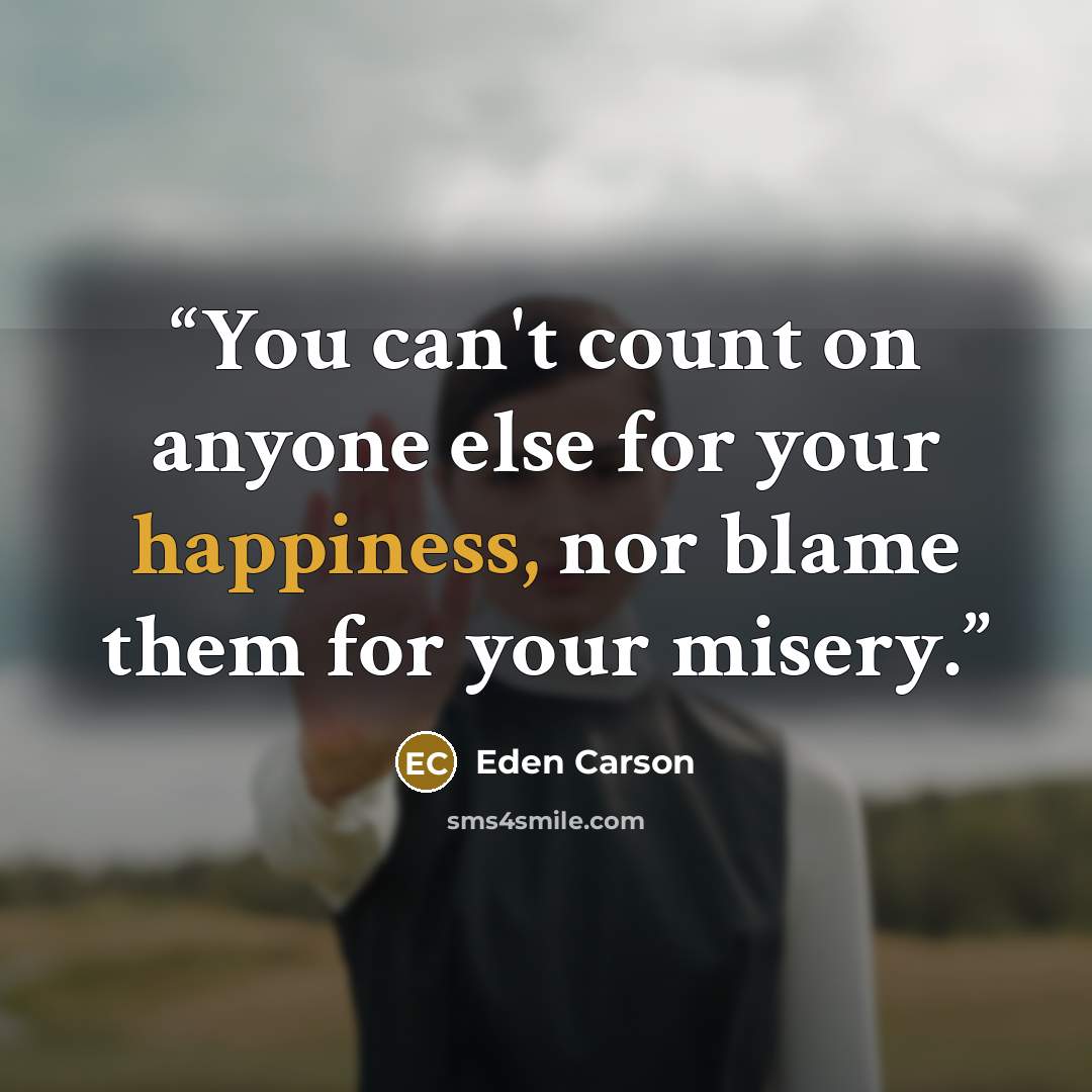 “You can't count on anyone else for your happiness, nor blame them for your misery.” quote by Eden Carson