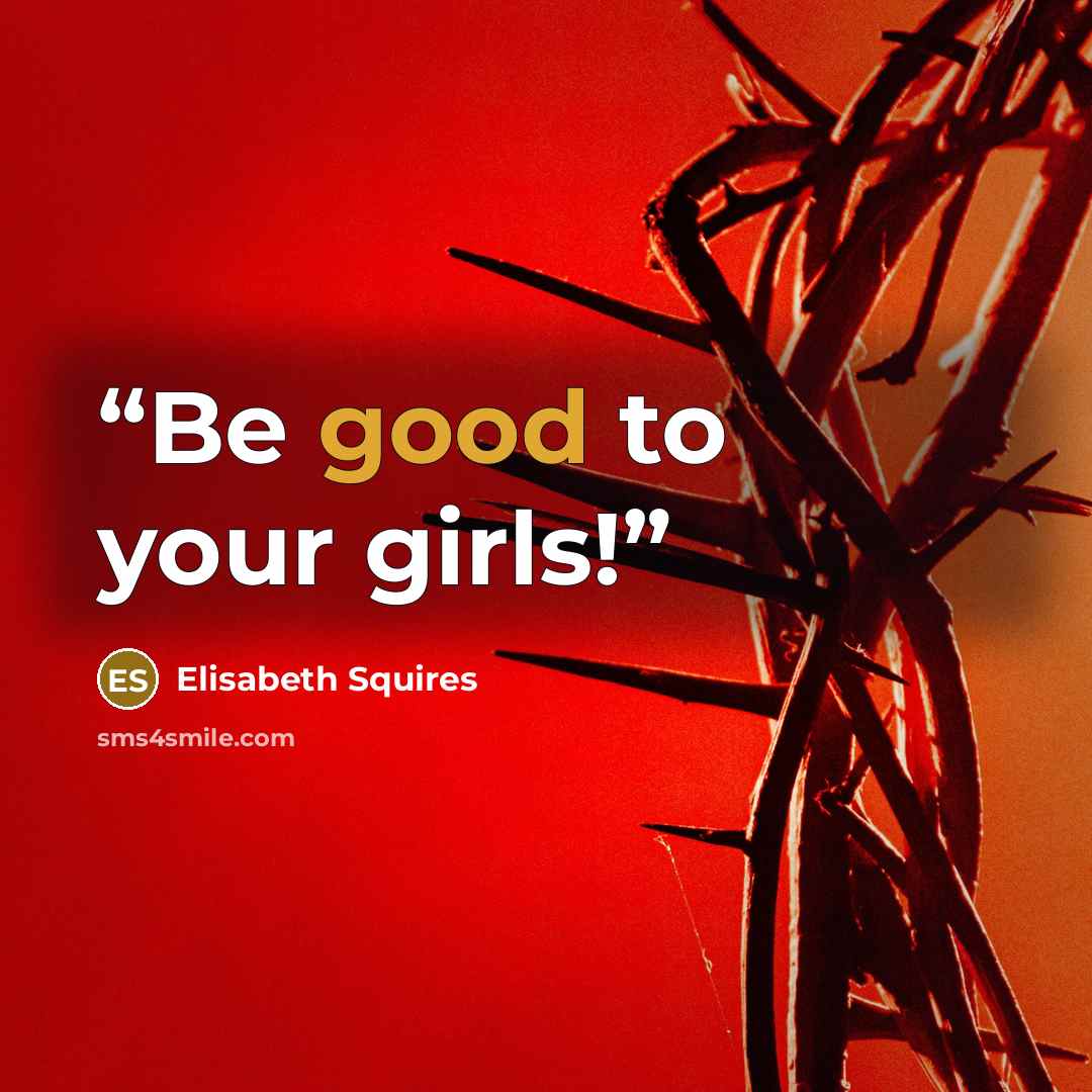 “Be good to your girls!” quote by Elisabeth Squires