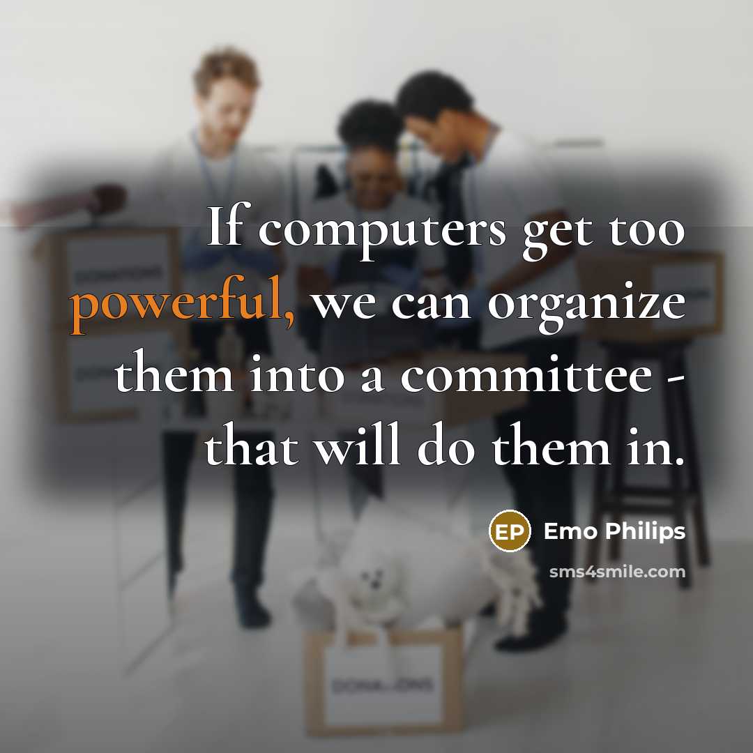 “If computers get too powerful, we can organize them into a committee - that will do them in.” quote by Emo Philips