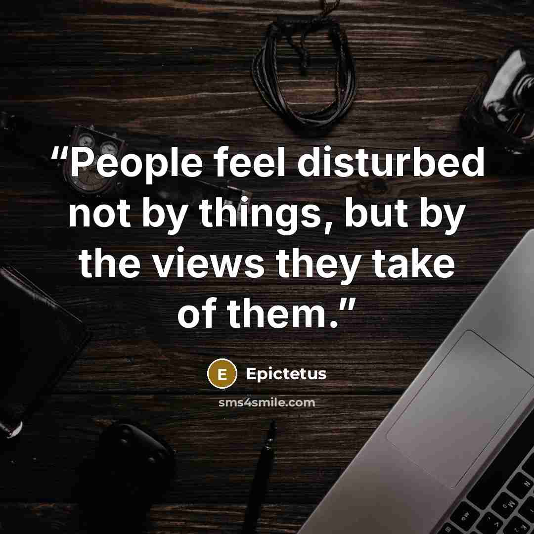 “People feel disturbed not by things, but by the views they take of them.” quote by Epictetus