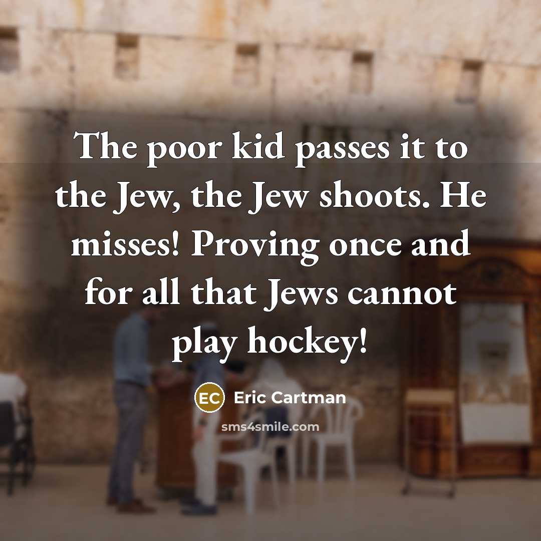 “The poor kid passes it to the Jew, the Jew shoots. He misses! Proving once and for all that Jews cannot play hockey!” quote by Eric Cartman