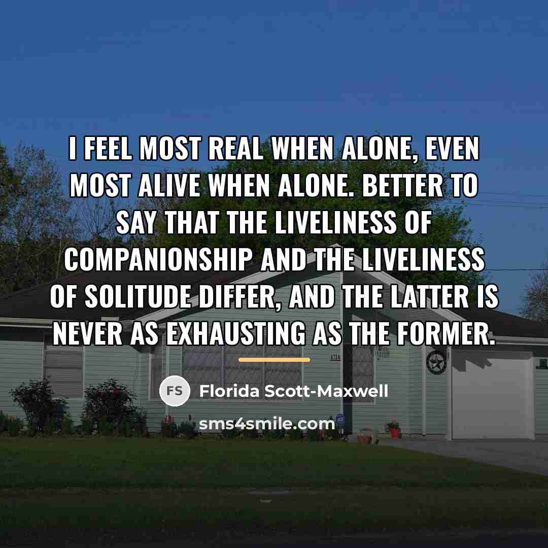 “I feel most real when alone, even most alive when…” quote by Florida Scott-Maxwell