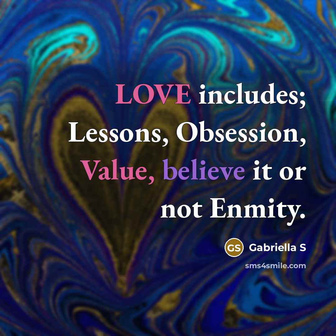 “LOVE includes; Lessons, Obsession, Value, believe it or not Enmity.” quote by Gabriella S