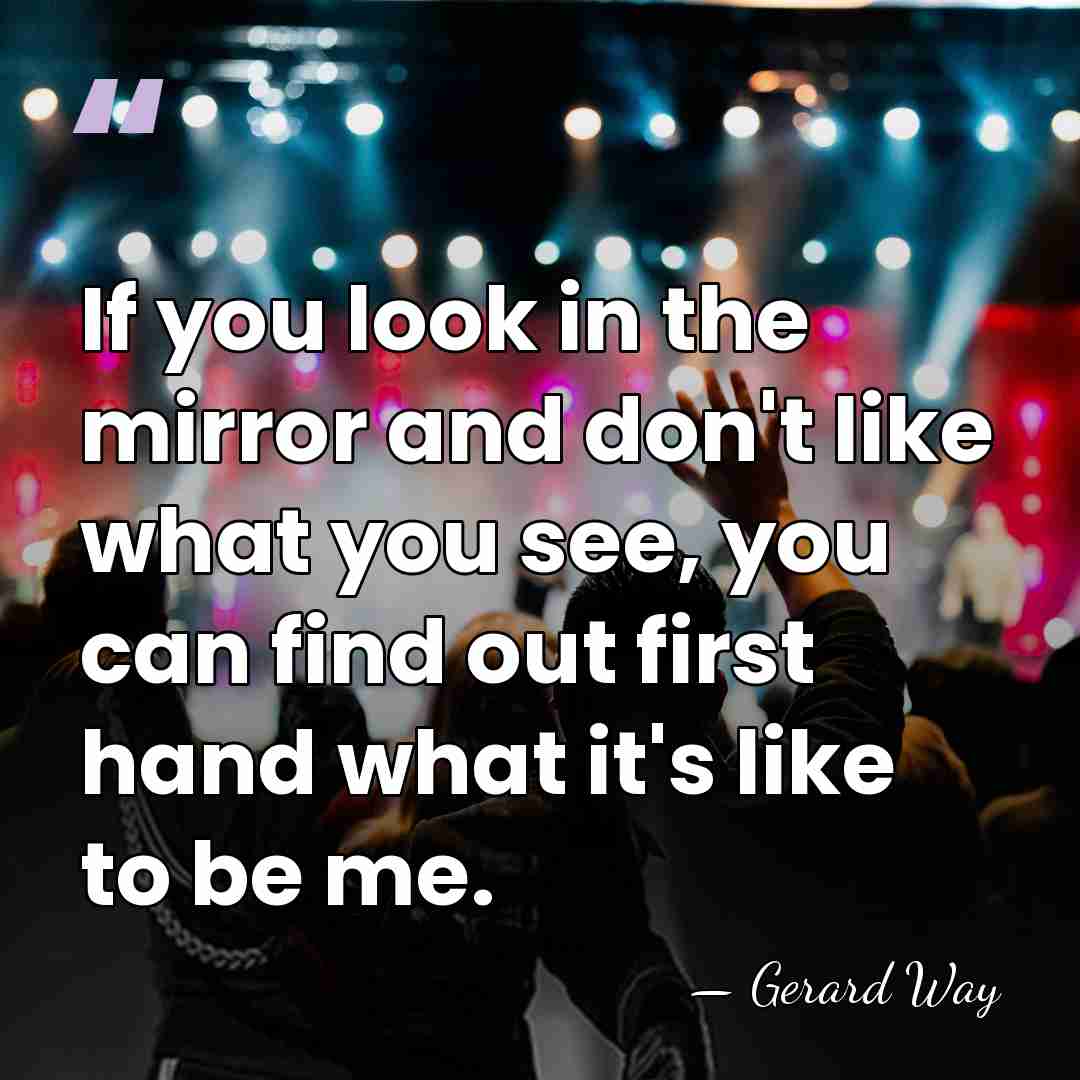 If you look in the mirror and don't like what you see,&hellip; - Gerard Way
