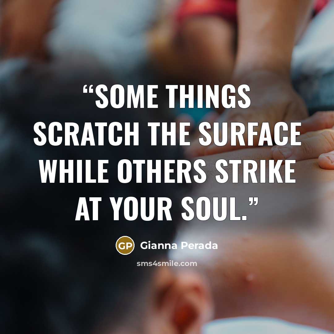 “Some things scratch the surface while others strike at your soul.” quote by Gianna Perada