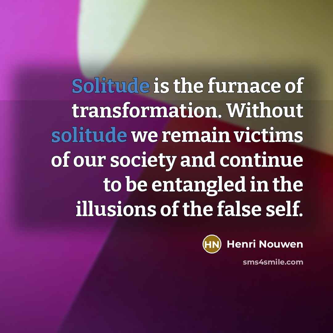 “Solitude is the furnace of transformation. Without solitude we remain…” quote by Henri Nouwen