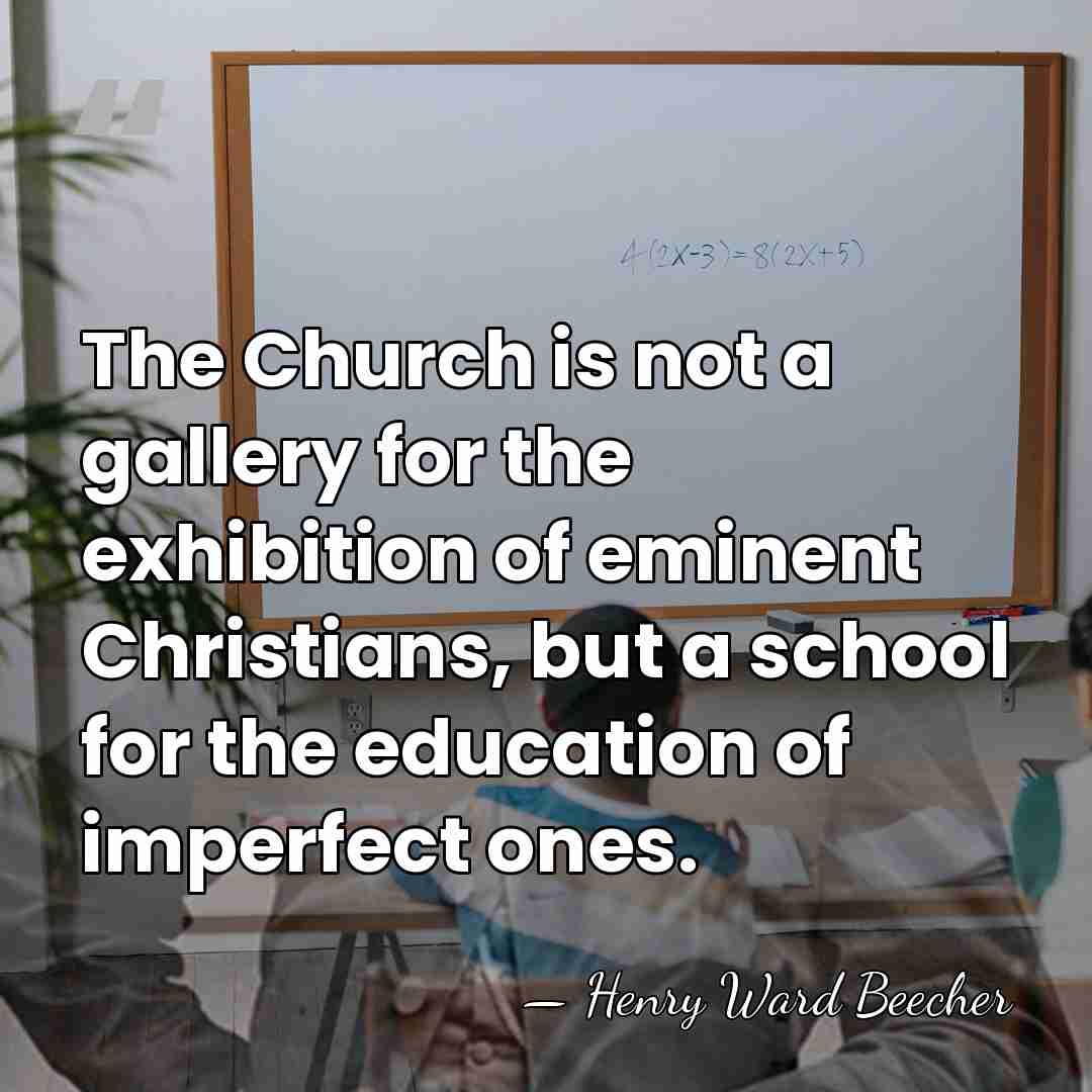 The Church is not a gallery for the exhibition of eminent Christians,&hellip; - Henry Ward Beecher