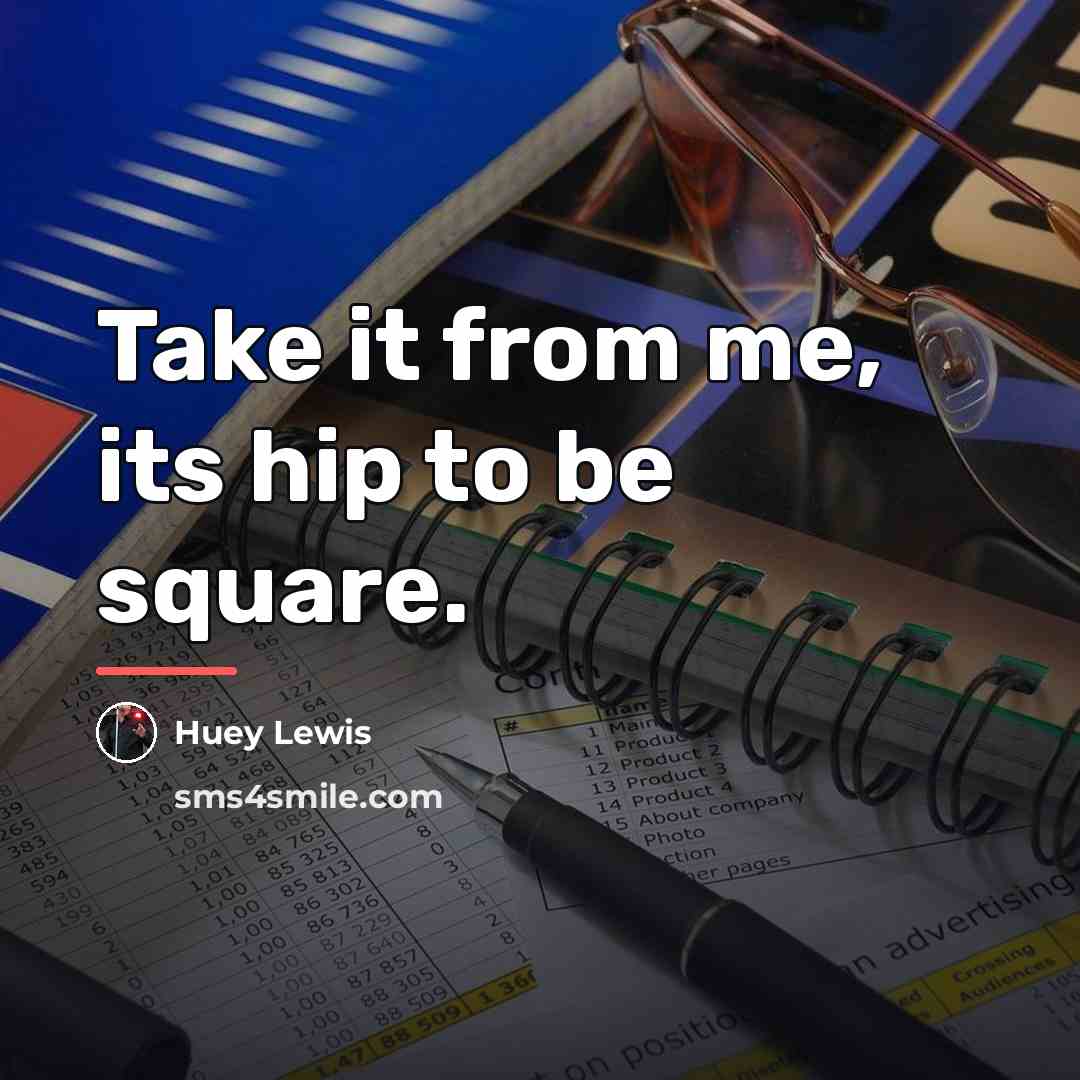 “Take it from me, its hip to be square.…” quote by Huey Lewis