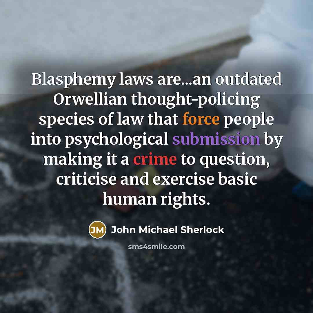 “Blasphemy laws are...an outdated Orwellian thought-policing species of law that force people into psychological submission by making it a crime to question, criticise and exercise basic human rights.” quote by John Michael Sherlock