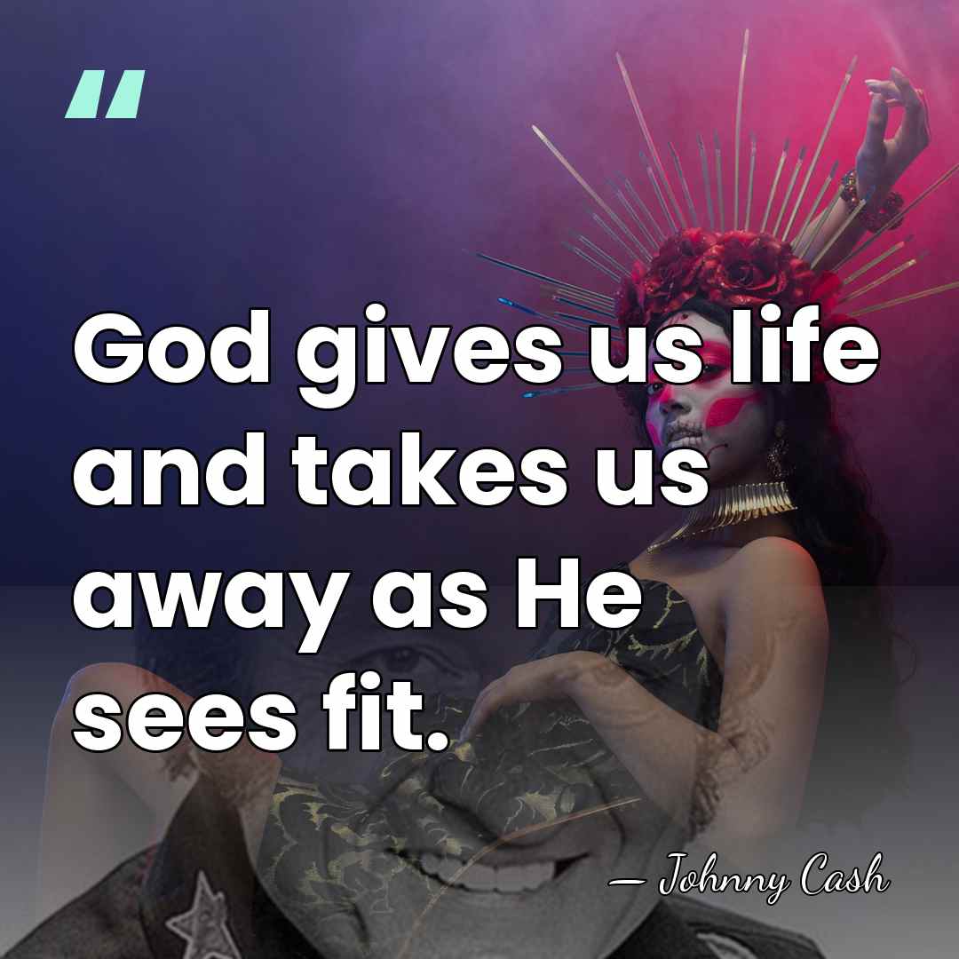 God gives us life and takes us away as He sees fit. - Johnny Cash