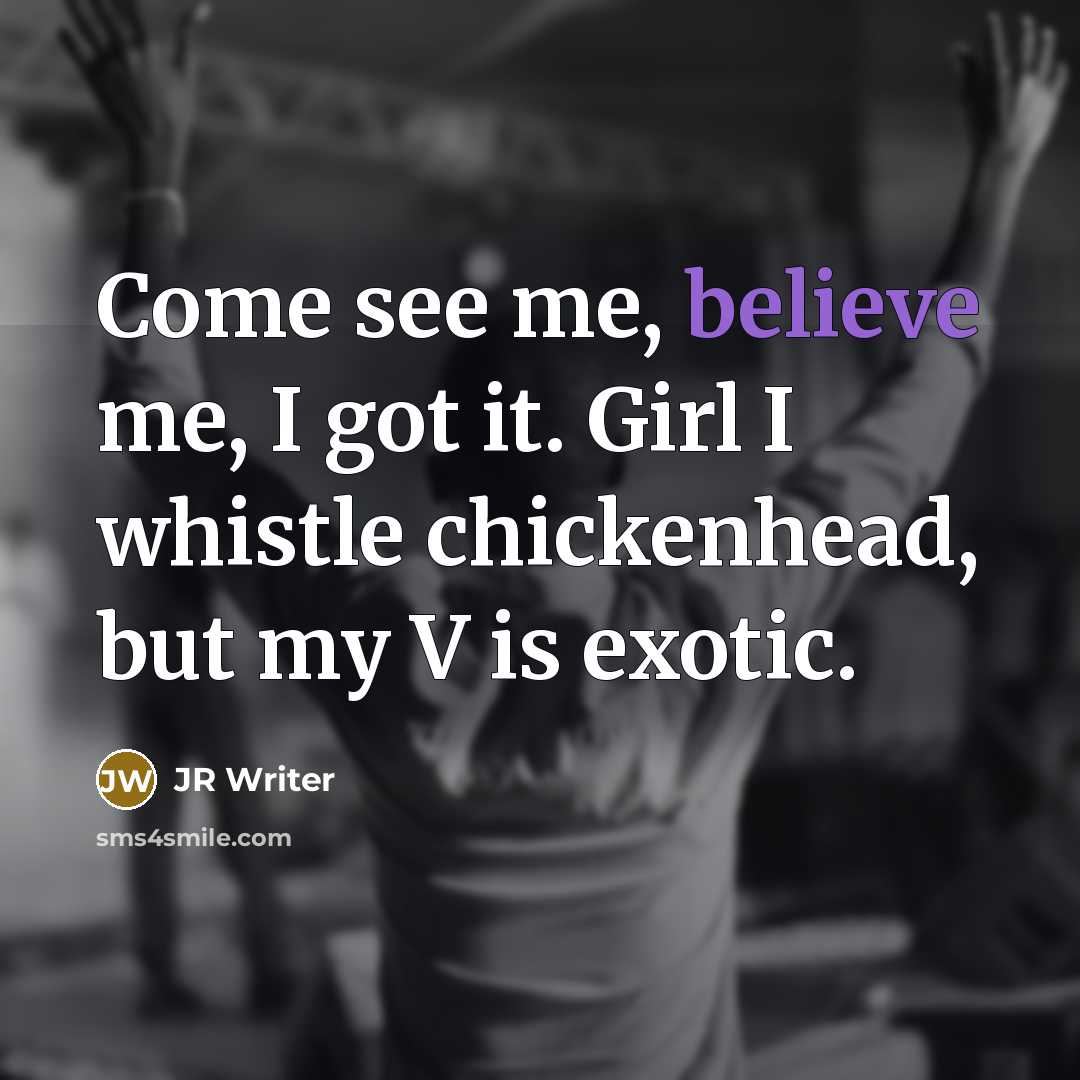 “Come see me, believe me, I got it. Girl I whistle chickenhead, but my V is exotic.” quote by JR Writer