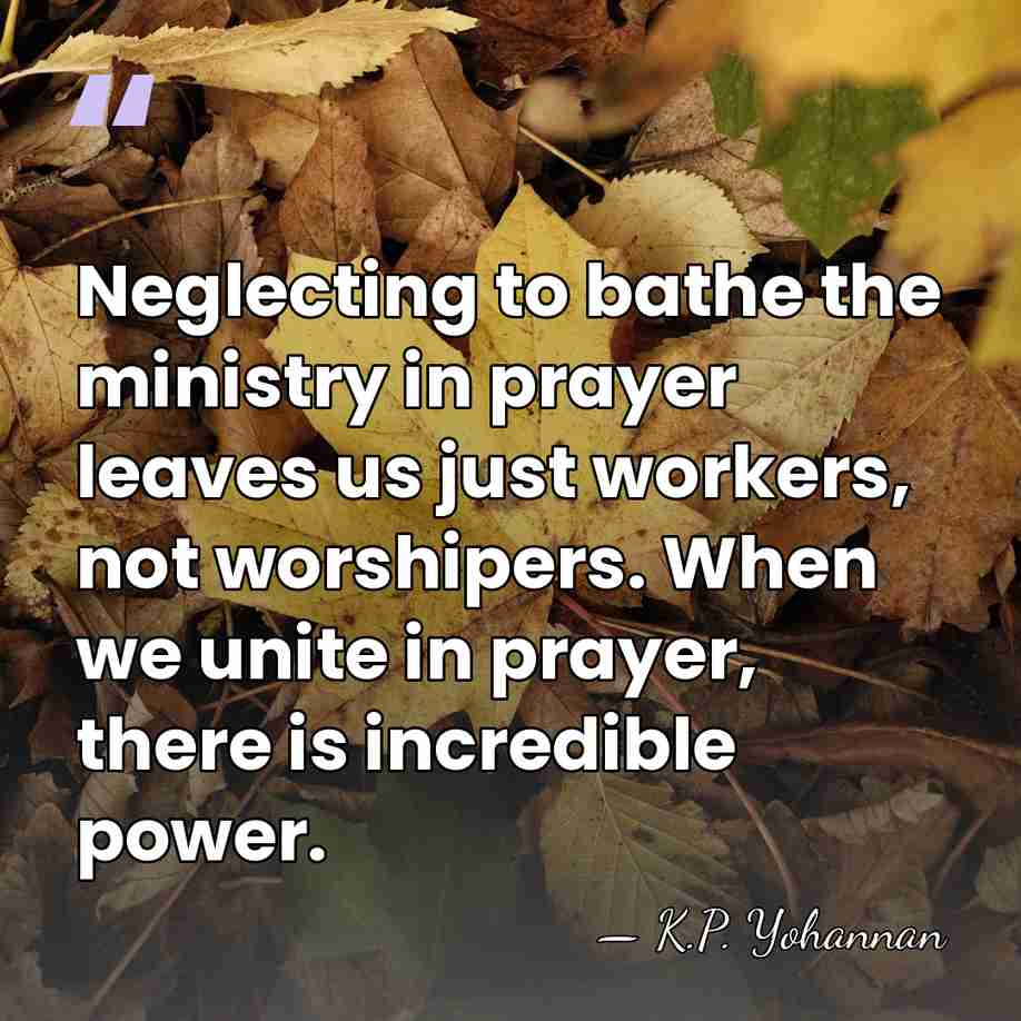 Neglecting to bathe the ministry in prayer leaves us just workers, not&hellip; - K.P. Yohannan