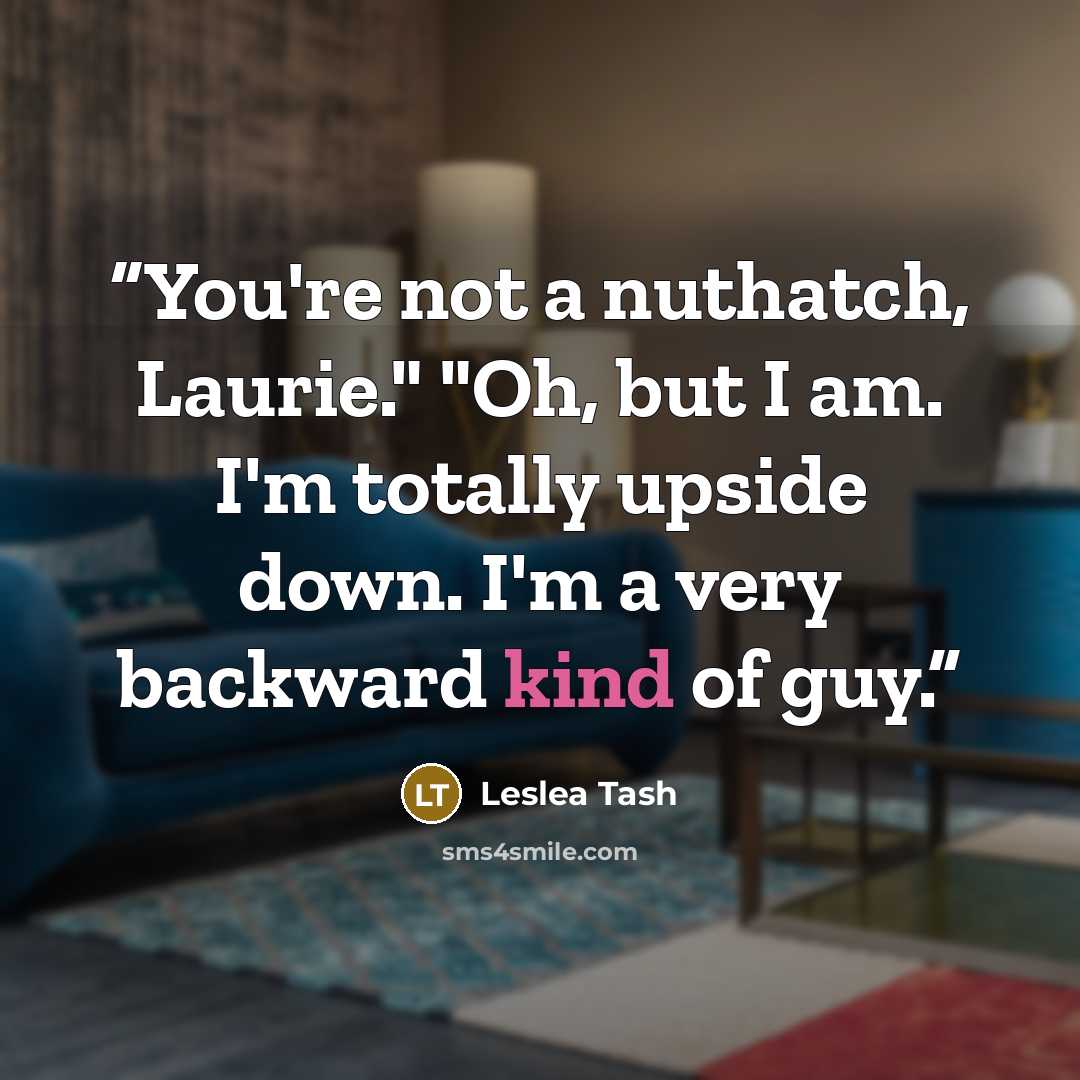 “You're not a nuthatch, Laurie." "Oh, but I am. I'm totally upside down. I'm a very backward kind of guy.” quote by Leslea Tash