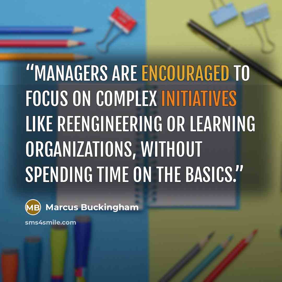 “Managers are encouraged to focus on complex initiatives like reengineering or learning organizations, without spending time on the basics.” quote by Marcus Buckingham