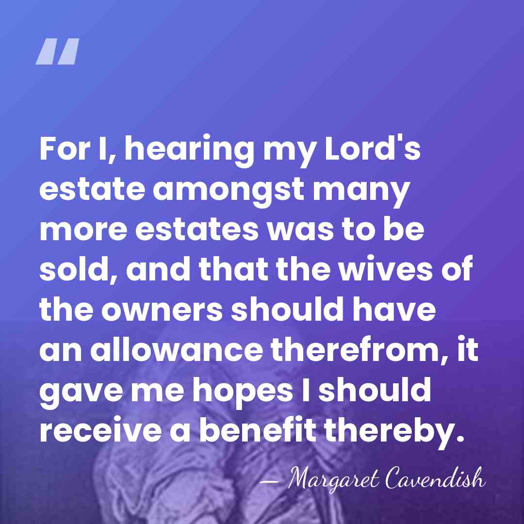 For I, hearing my Lord's estate amongst many more estates was to&hellip; - Margaret Cavendish