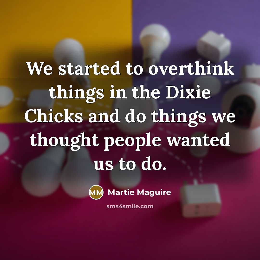“We started to overthink things in the Dixie Chicks and do things we thought people wanted us to do.” quote by Martie Maguire