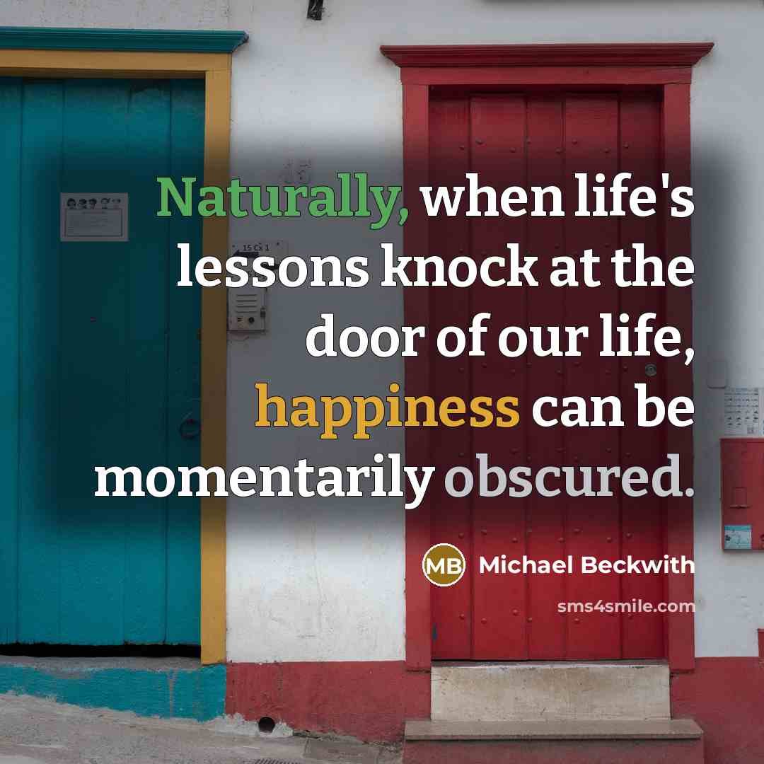 “Naturally, when life's lessons knock at the door of our life, happiness can be momentarily obscured.” quote by Michael Beckwith
