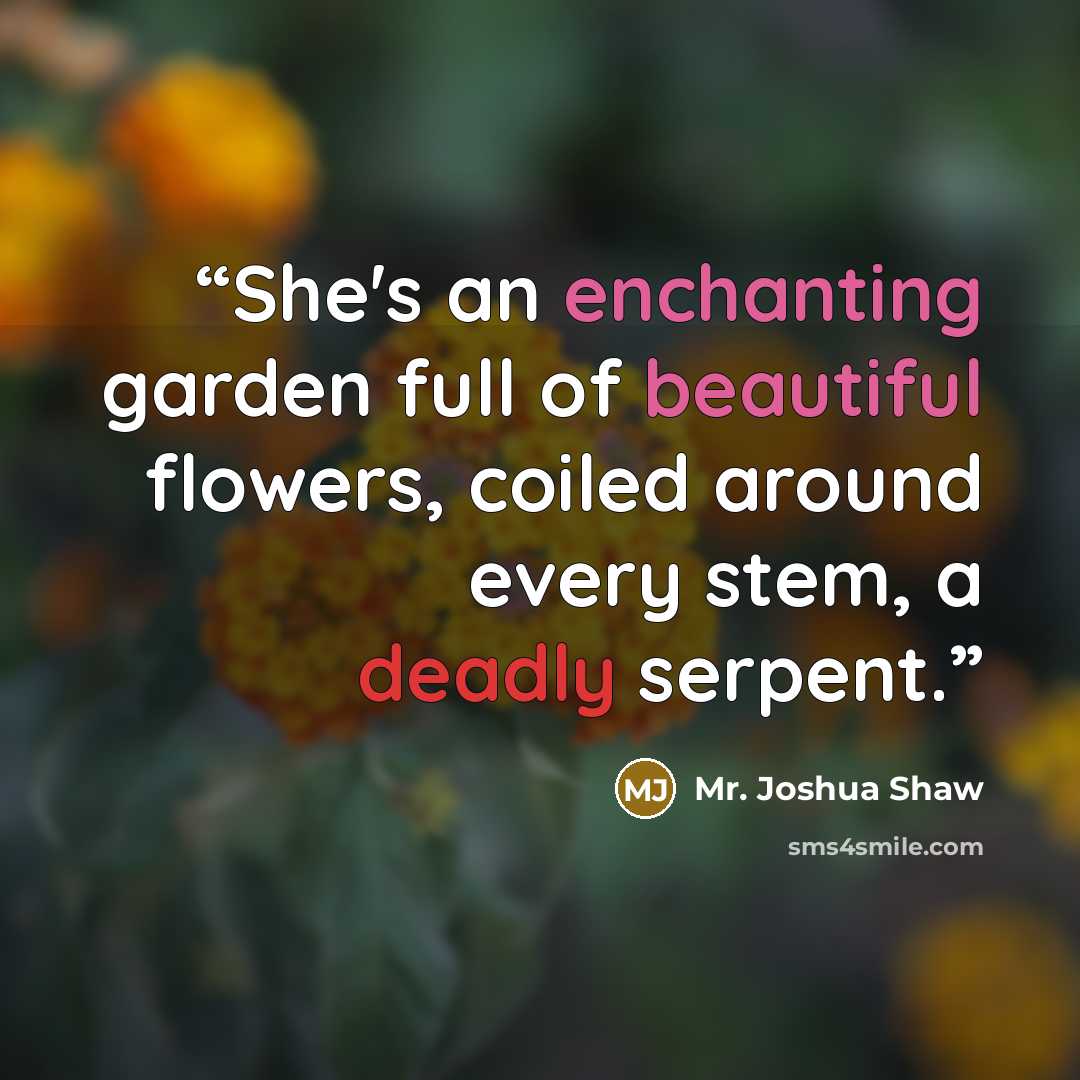 “She's an enchanting garden full of beautiful flowers, coiled around every stem, a deadly serpent.” quote by Mr. Joshua Shaw