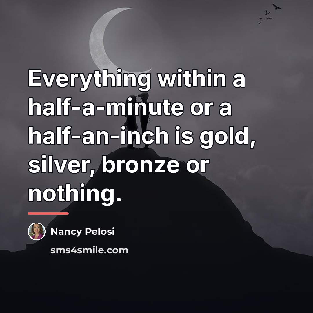 “Everything within a half-a-minute or a half-an-inch is gold, silver,…” quote by Nancy Pelosi
