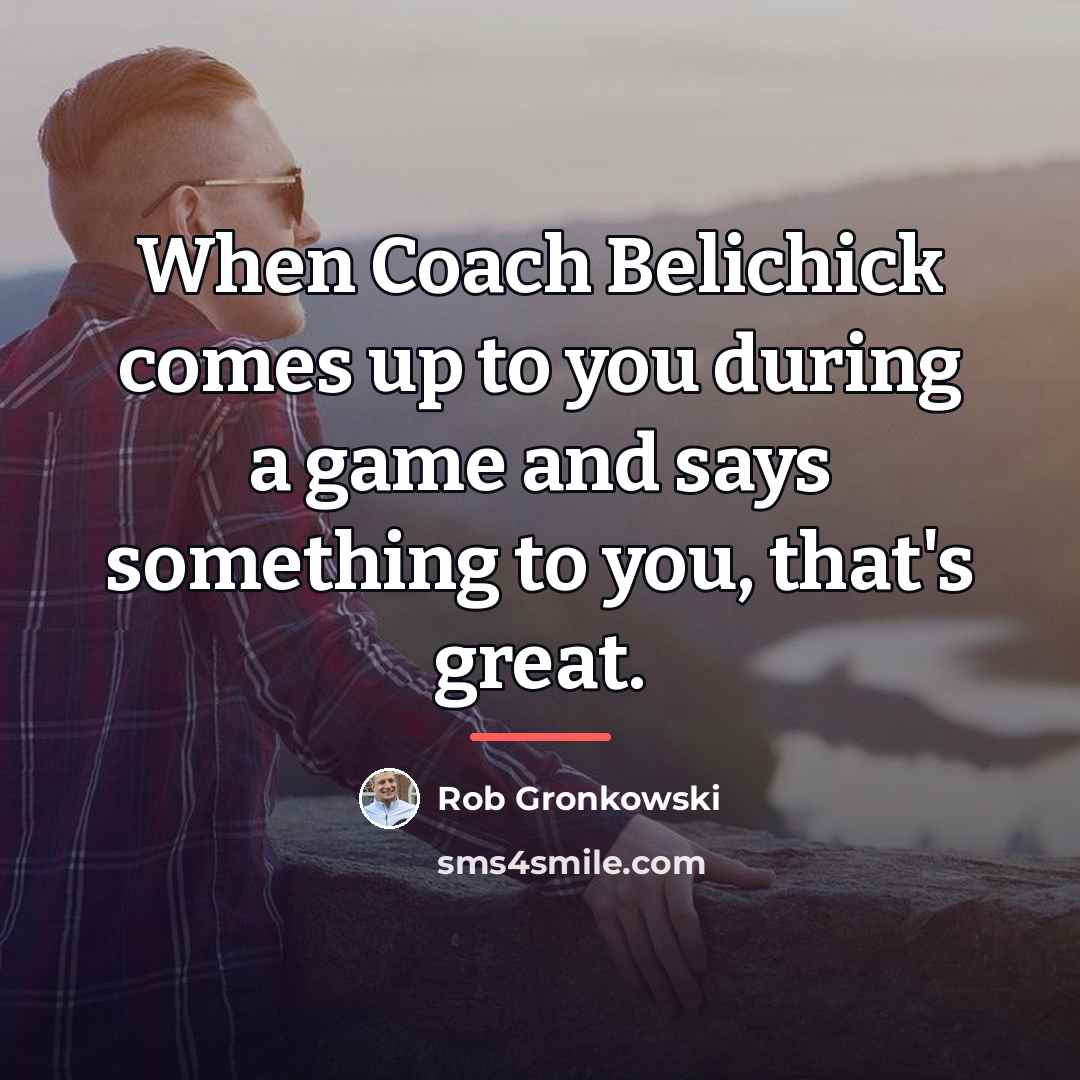 “When Coach Belichick comes up to you during a game…” quote by Rob Gronkowski