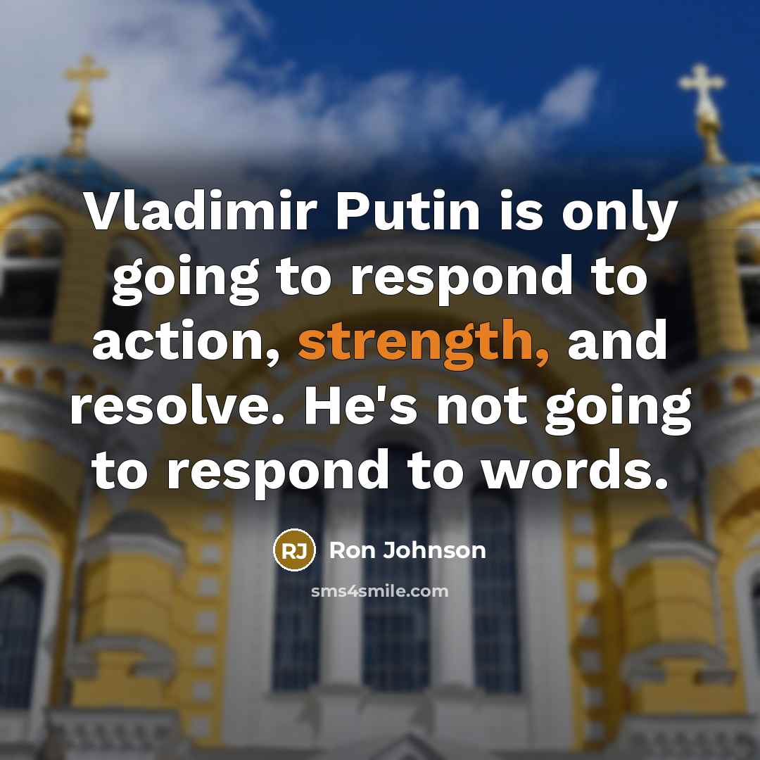 “Vladimir Putin is only going to respond to action, strength,…” quote by Ron Johnson
