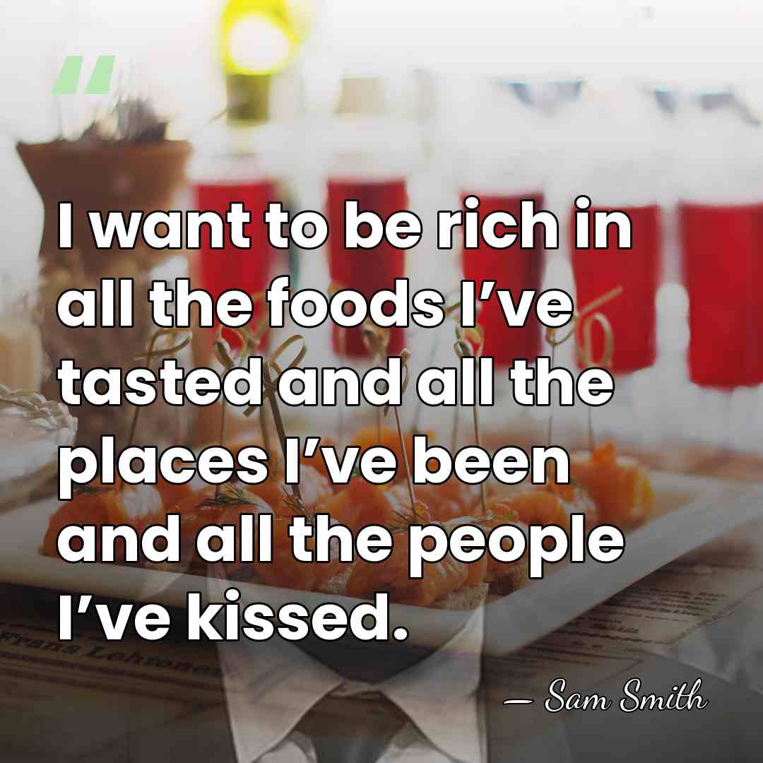I want to be rich in all the foods I’ve tasted and&hellip; - Sam Smith