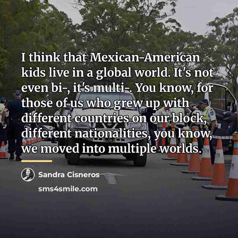 “I think that Mexican-American kids live in a global world.…” quote by Sandra Cisneros