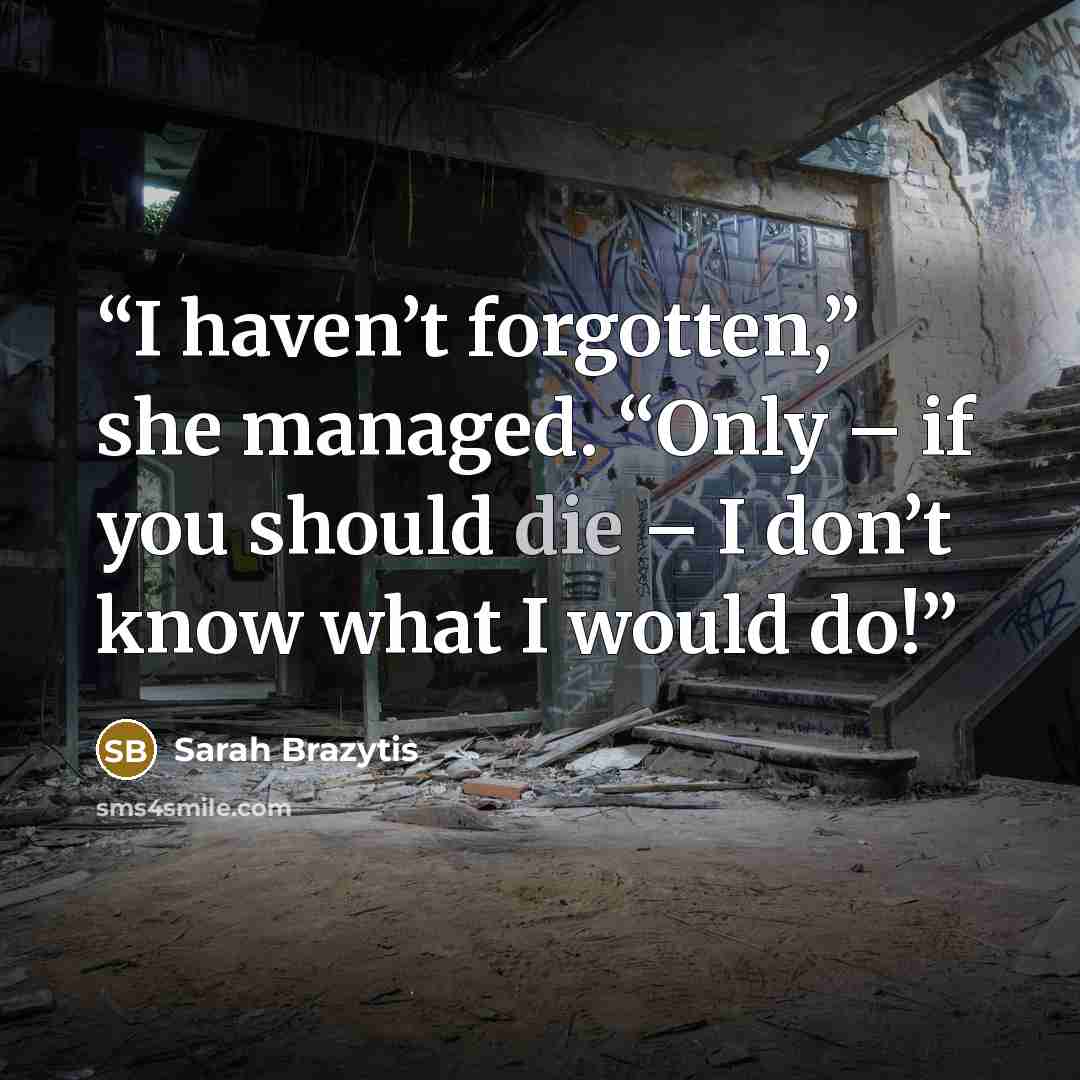 “I haven’t forgotten,” she managed. “Only – if you should die – I don’t know what I would do!” quote by Sarah Brazytis