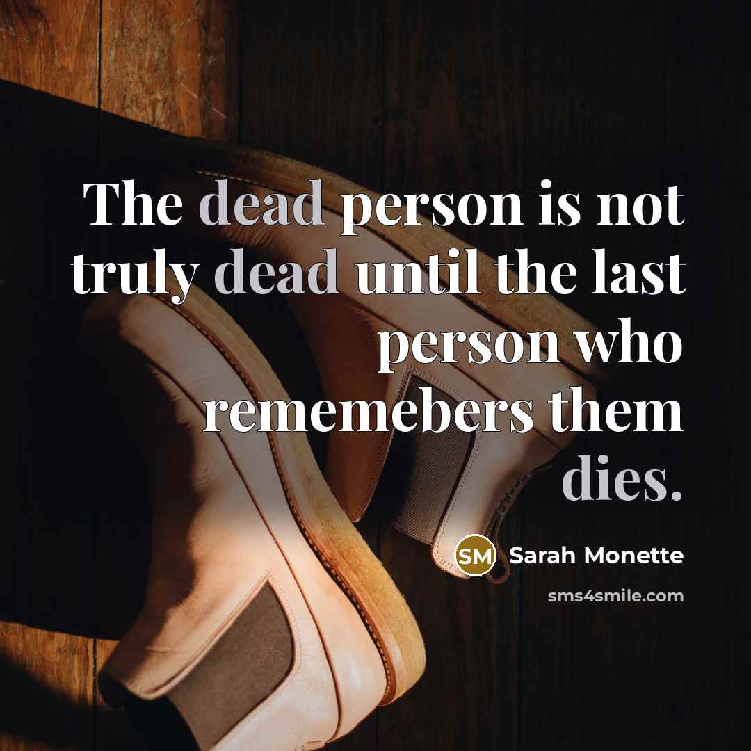 “The dead person is not truly dead until the last person who rememebers them dies.” quote by Sarah Monette