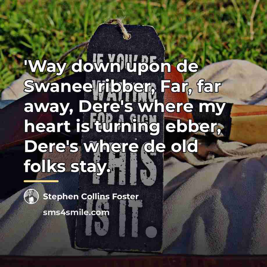 “'Way down upon de Swanee ribber, Far, far away, Dere's…” quote by Stephen Collins Foster