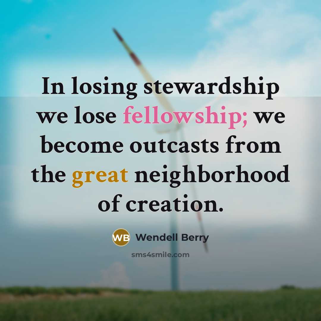 “In losing stewardship we lose fellowship; we become outcasts from…” quote by Wendell Berry